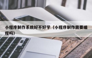 楚雄小程序制作系统好不好学（小程序制作需要编程吗）