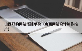 楚雄山西好的网站搭建单价（山西网站设计制作推广）