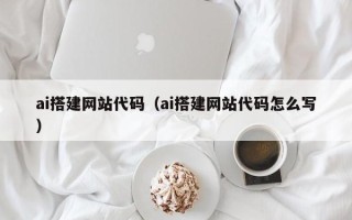 楚雄ai搭建网站代码（ai搭建网站代码怎么写）