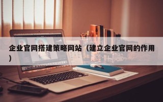 楚雄企业官网搭建策略网站（建立企业官网的作用）
