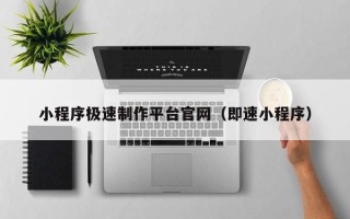楚雄小程序极速制作平台官网（即速小程序）