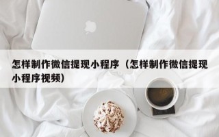 楚雄怎样制作微信提现小程序（怎样制作微信提现小程序视频）