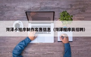 楚雄菏泽小程序制作出售信息（菏泽程序员招聘）