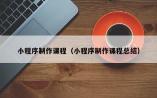 楚雄小程序制作课程（小程序制作课程总结）