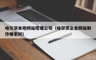 楚雄哈尔滨本地网站搭建公司（哈尔滨企业网站制作哪家好）