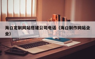 楚雄海口定制网站搭建公司电话（海口制作网站企业）