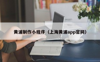 楚雄黄浦制作小程序（上海黄浦app官网）