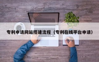 楚雄专利申请网站搭建流程（专利在线平台申请）