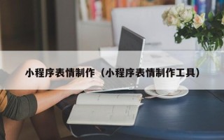 楚雄小程序表情制作（小程序表情制作工具）