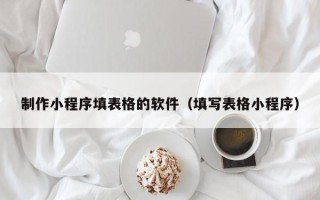 楚雄制作小程序填表格的软件（填写表格小程序）