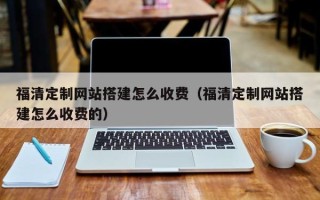 楚雄福清定制网站搭建怎么收费（福清定制网站搭建怎么收费的）