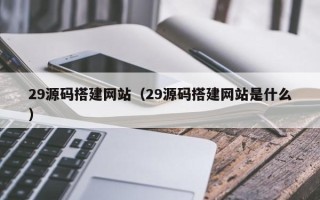 楚雄29源码搭建网站（29源码搭建网站是什么）