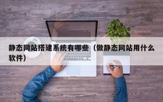 楚雄静态网站搭建系统有哪些（做静态网站用什么软件）