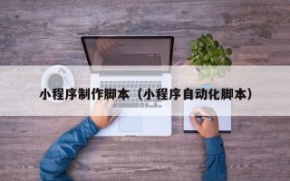 楚雄小程序制作脚本（小程序自动化脚本）