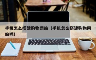 楚雄手机怎么搭建购物网站（手机怎么搭建购物网站呢）