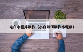 楚雄电白小程序制作（小白如何制作小程序）