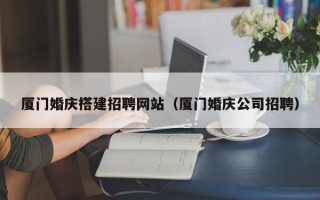 楚雄厦门婚庆搭建招聘网站（厦门婚庆公司招聘）