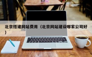 楚雄北京搭建网站费用（北京网站建设哪家公司好）