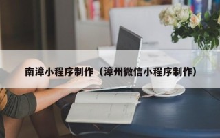 楚雄南漳小程序制作（漳州微信小程序制作）