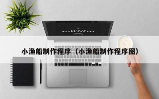 楚雄小渔船制作程序（小渔船制作程序图）