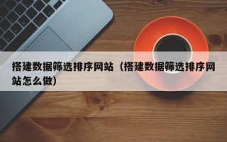 楚雄搭建数据筛选排序网站（搭建数据筛选排序网站怎么做）