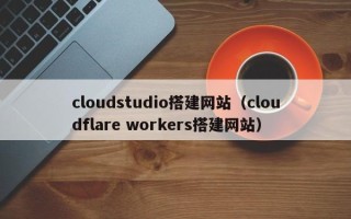 楚雄cloudstudio搭建网站（cloudflare workers搭建网站）
