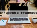 楚雄长沙外贸网站搭建公司（建外贸网站哪家公司好）