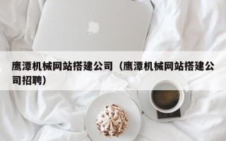 楚雄鹰潭机械网站搭建公司（鹰潭机械网站搭建公司招聘）