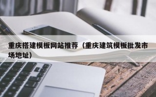 楚雄重庆搭建模板网站推荐（重庆建筑模板批发市场地址）