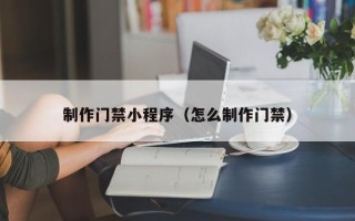 楚雄制作门禁小程序（怎么制作门禁）