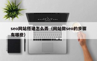 楚雄seo网站搭建怎么弄（网站做seo的步骤有哪些）